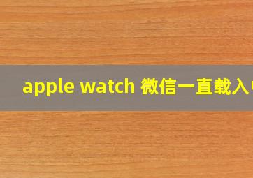 apple watch 微信一直载入中